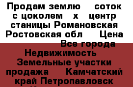 Продам землю  5 соток с цоколем 9 х12 центр станицы Романовская Ростовская обл.  › Цена ­ 1 200 000 - Все города Недвижимость » Земельные участки продажа   . Камчатский край,Петропавловск-Камчатский г.